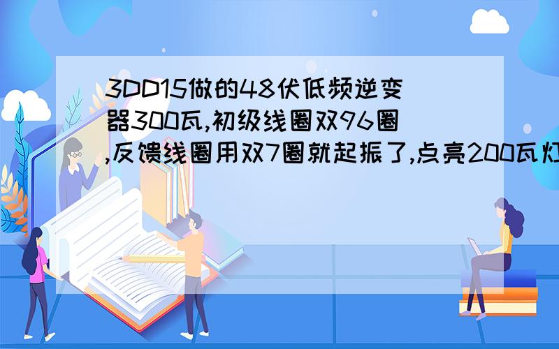 3DD15做的48伏低频逆变器300瓦,初级线圈双96圈,反馈线圈用双7圈就起振了,点亮200瓦灯泡