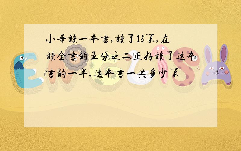 小华读一本书,读了15页,在读全书的五分之二正好读了这本书的一半,这本书一共多少页