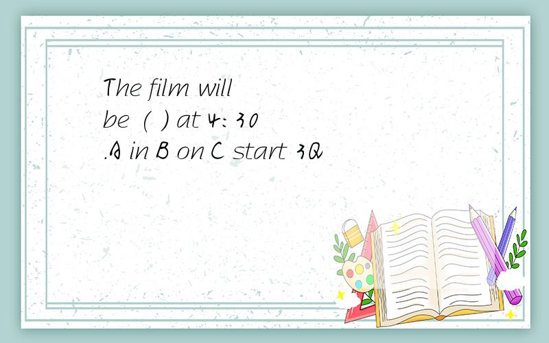 The film will be ( ) at 4:30.A in B on C start 3Q