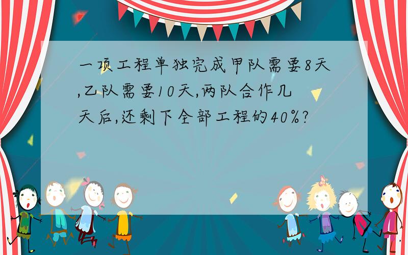 一项工程单独完成甲队需要8天,乙队需要10天,两队合作几天后,还剩下全部工程的40%?