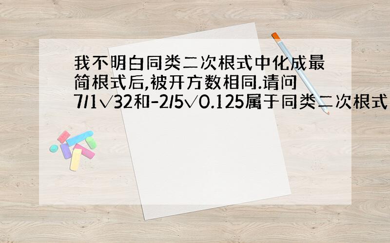 我不明白同类二次根式中化成最简根式后,被开方数相同.请问7/1√32和-2/5√0.125属于同类二次根式