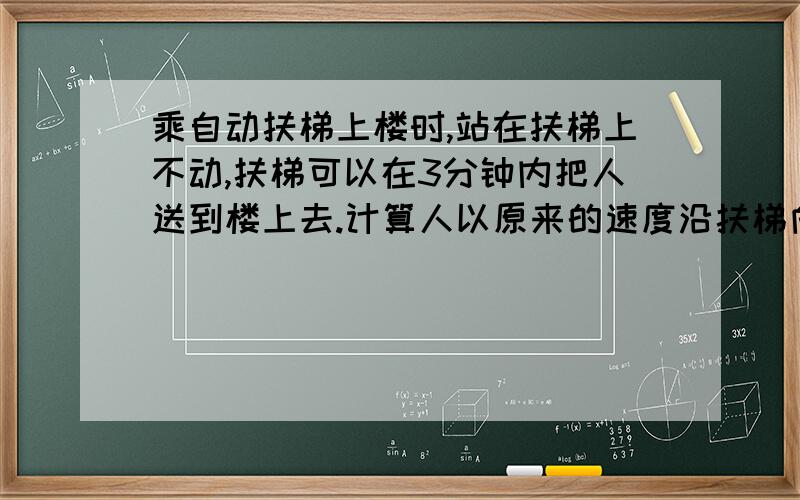 乘自动扶梯上楼时,站在扶梯上不动,扶梯可以在3分钟内把人送到楼上去.计算人以原来的速度沿扶梯向上运动,同时扶梯也在开动的