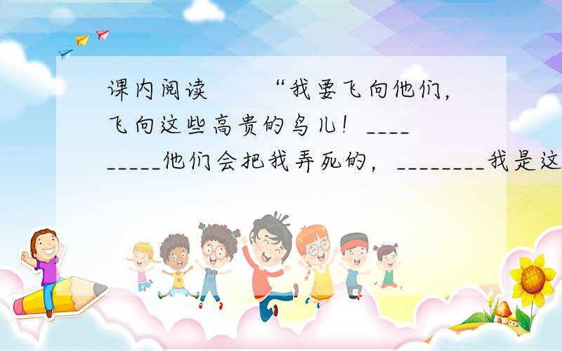 课内阅读　　“我要飞向他们，飞向这些高贵的鸟儿！_________他们会把我弄死的，________我是这样丑，居然敢接