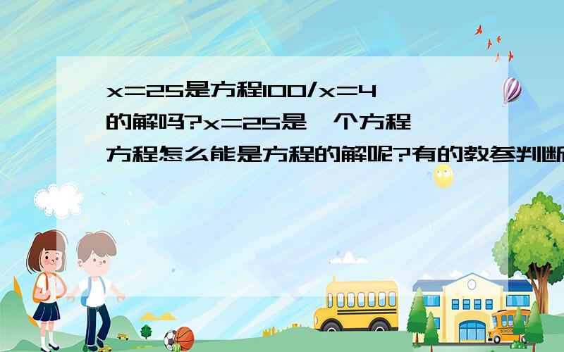 x=25是方程100/x=4的解吗?x=25是一个方程,方程怎么能是方程的解呢?有的教参判断是对的,