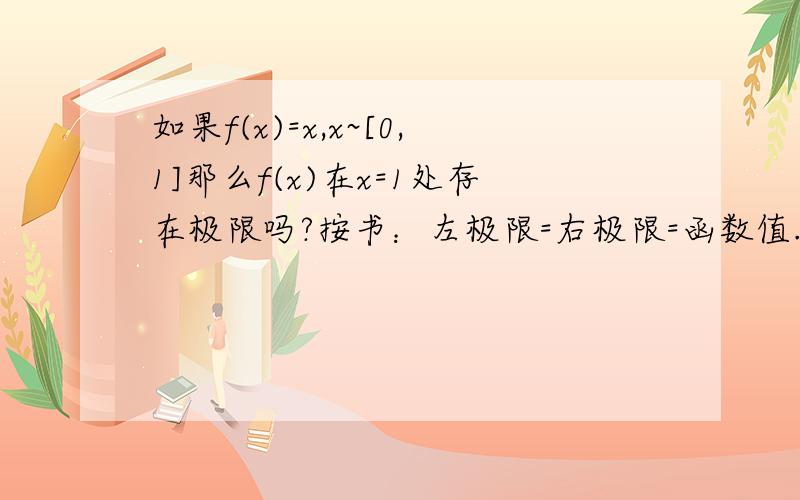 如果f(x)=x,x~[0,1]那么f(x)在x=1处存在极限吗?按书：左极限=右极限=函数值.但左极限根本不存在?