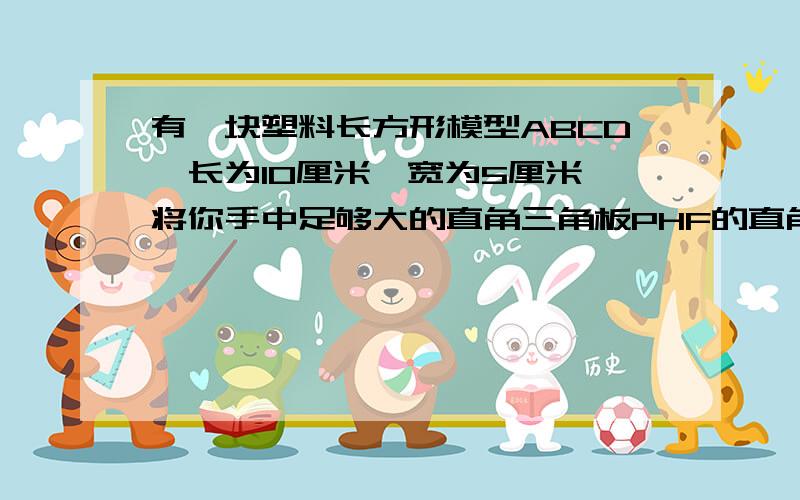 有一块塑料长方形模型ABCD,长为10厘米,宽为5厘米,将你手中足够大的直角三角板PHF的直角顶点P落在边AD上