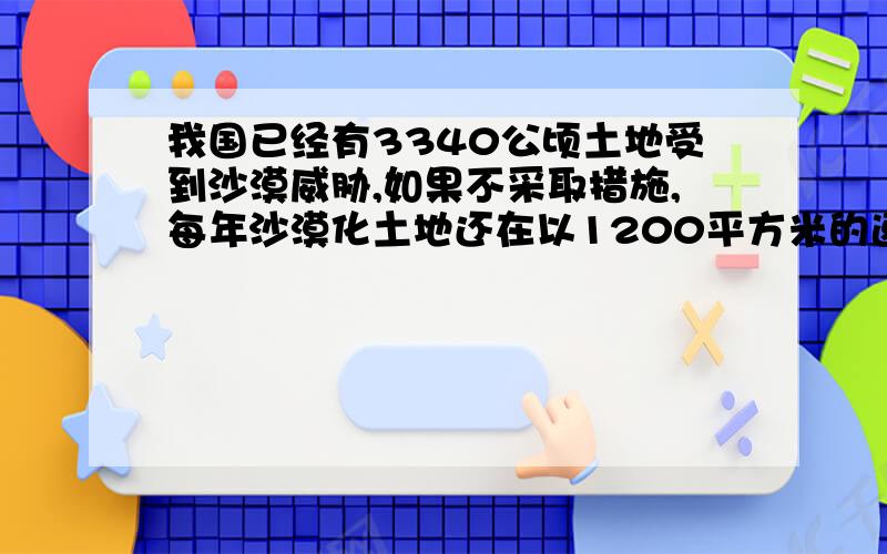 我国已经有3340公顷土地受到沙漠威胁,如果不采取措施,每年沙漠化土地还在以1200平方米的速度扩展,如果不治理,5年后