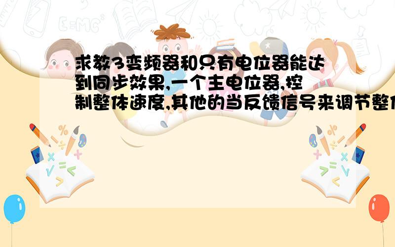 求教3变频器和只有电位器能达到同步效果,一个主电位器,控制整体速度,其他的当反馈信号来调节整体快慢?