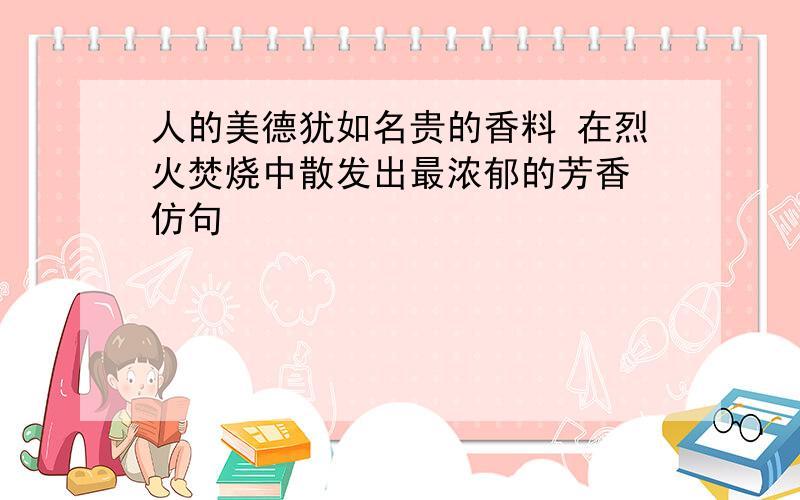 人的美德犹如名贵的香料 在烈火焚烧中散发出最浓郁的芳香 仿句