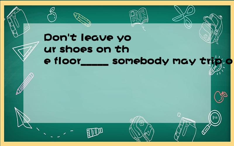 Don't leave your shoes on the floor_____ somebody may trip o