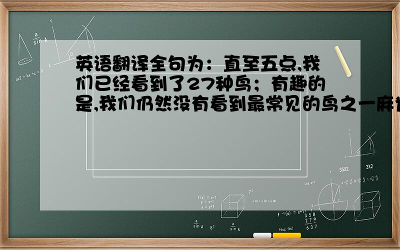 英语翻译全句为：直至五点,我们已经看到了27种鸟；有趣的是,我们仍然没有看到最常见的鸟之一麻雀.By 5:00,we h