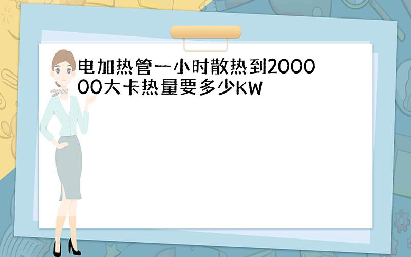 电加热管一小时散热到200000大卡热量要多少KW