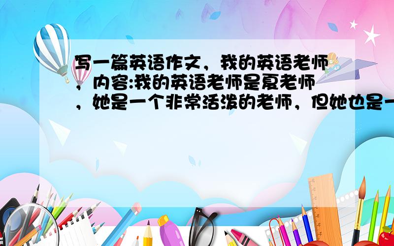 写一篇英语作文，我的英语老师，内容:我的英语老师是夏老师，她是一个非常活泼的老师，但她也是一个严肃的老师，她把学生当成了