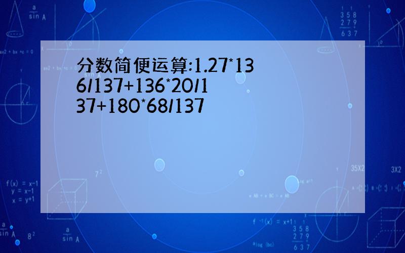 分数简便运算:1.27*136/137+136*20/137+180*68/137