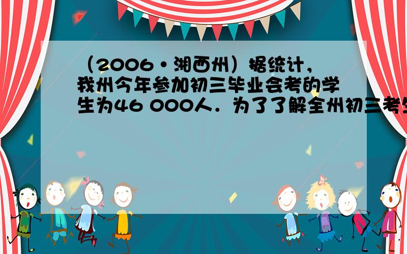 （2006•湘西州）据统计，我州今年参加初三毕业会考的学生为46 000人．为了了解全州初三考生毕业会考数学考试情况，从