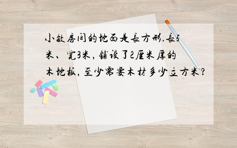 小敏房间的地面是长方形．长5米、宽3米，铺设了2厘米厚的木地板，至少需要木材多少立方米？