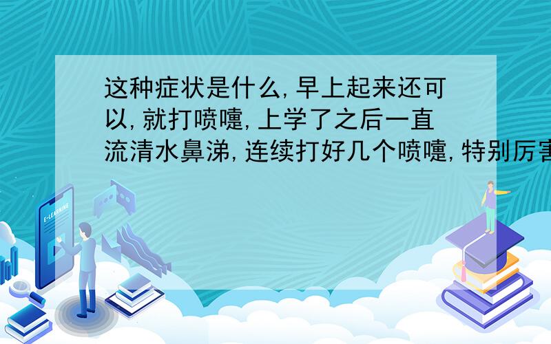 这种症状是什么,早上起来还可以,就打喷嚏,上学了之后一直流清水鼻涕,连续打好几个喷嚏,特别厉害,鼻子痒痒的,鼻子一痒左边