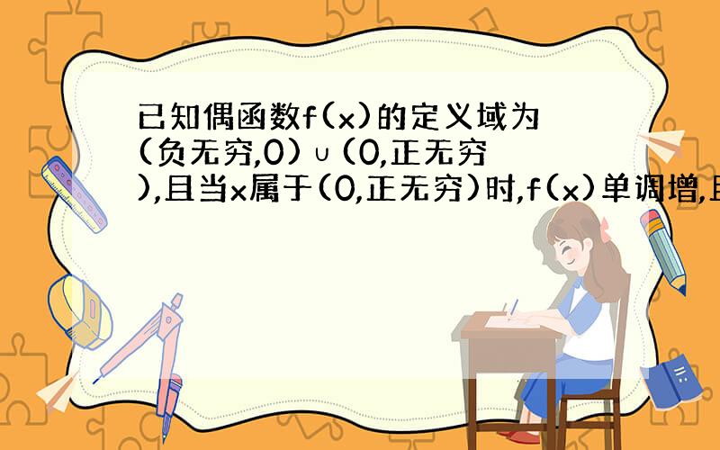 已知偶函数f(x)的定义域为(负无穷,0)∪(0,正无穷),且当x属于(0,正无穷)时,f(x)单调增,且f（1）=0,