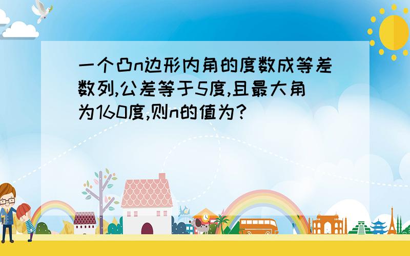 一个凸n边形内角的度数成等差数列,公差等于5度,且最大角为160度,则n的值为?