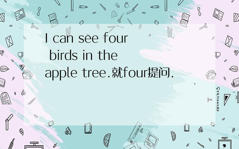 I can see four birds in the apple tree.就four提问.