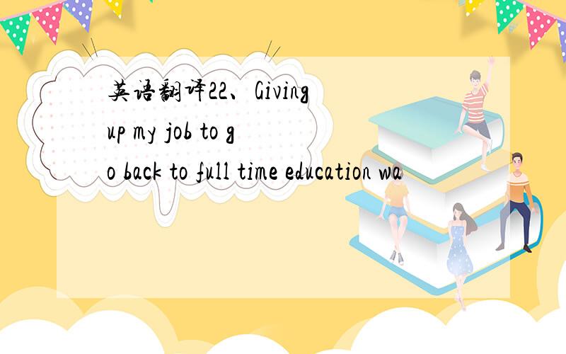 英语翻译22、Giving up my job to go back to full time education wa