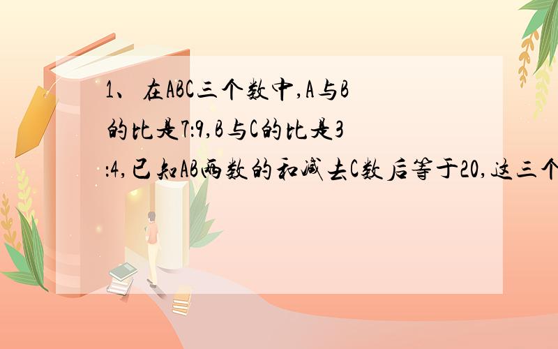 1、在ABC三个数中,A与B的比是7：9,B与C的比是3：4,已知AB两数的和减去C数后等于20,这三个数各是多少?