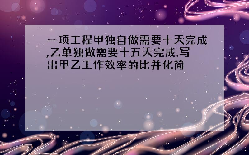 一项工程甲独自做需要十天完成,乙单独做需要十五天完成.写出甲乙工作效率的比并化简