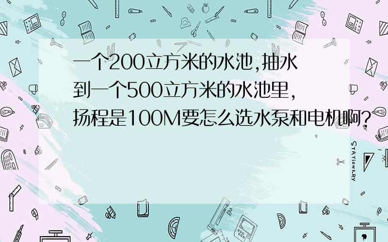 一个200立方米的水池,抽水到一个500立方米的水池里,扬程是100M要怎么选水泵和电机啊?