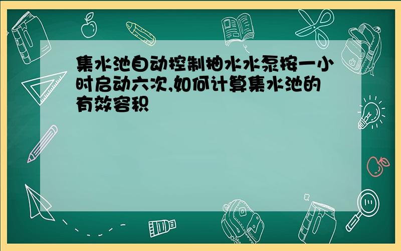 集水池自动控制抽水水泵按一小时启动六次,如何计算集水池的有效容积