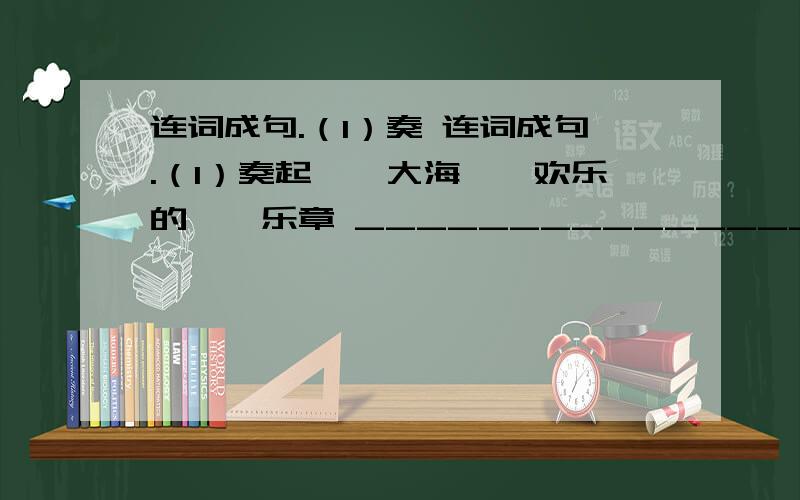 连词成句.（1）奏 连词成句.（1）奏起　　大海　　欢乐的　　乐章 __________________________