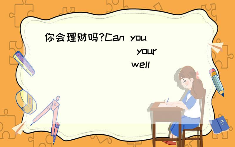 你会理财吗?Can you ________ your ________well