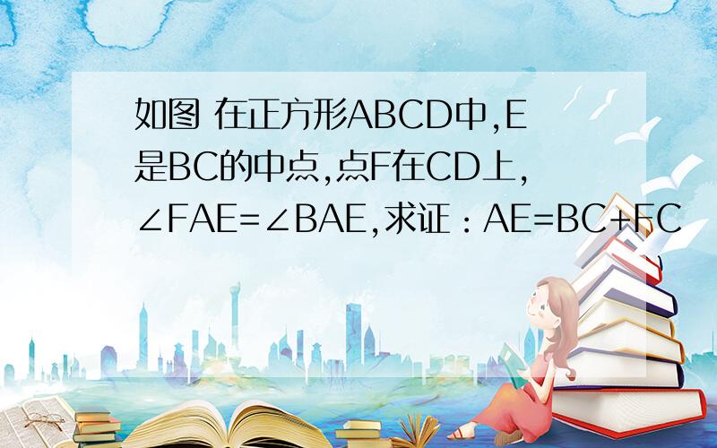 如图 在正方形ABCD中,E是BC的中点,点F在CD上,∠FAE=∠BAE,求证：AE=BC+FC