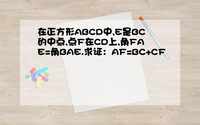 在正方形ABCD中,E是BC的中点,点F在CD上,角FAE=角BAE.求证：AF=BC+CF