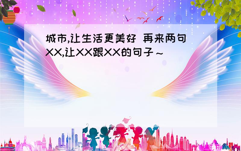 城市,让生活更美好 再来两句XX,让XX跟XX的句子～