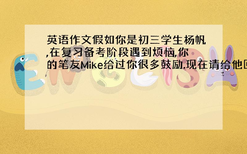 英语作文假如你是初三学生杨帆,在复习备考阶段遇到烦恼,你的笔友Mike给过你很多鼓励.现在请给他回封感谢信感谢他对你的帮