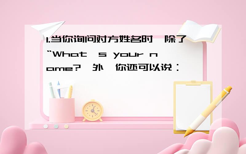 1.当你询问对方姓名时,除了“What's your name?