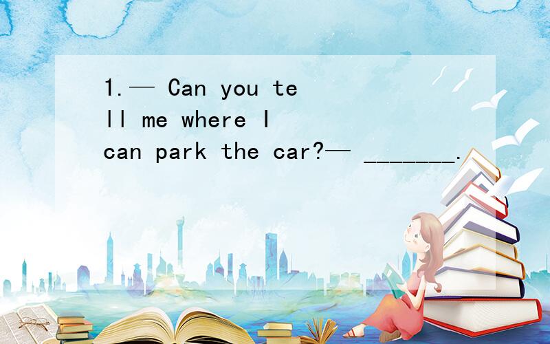 1.— Can you tell me where I can park the car?— _______.