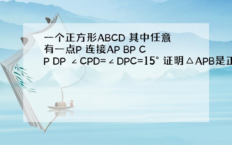 一个正方形ABCD 其中任意有一点P 连接AP BP CP DP ∠CPD=∠DPC=15° 证明△APB是正△