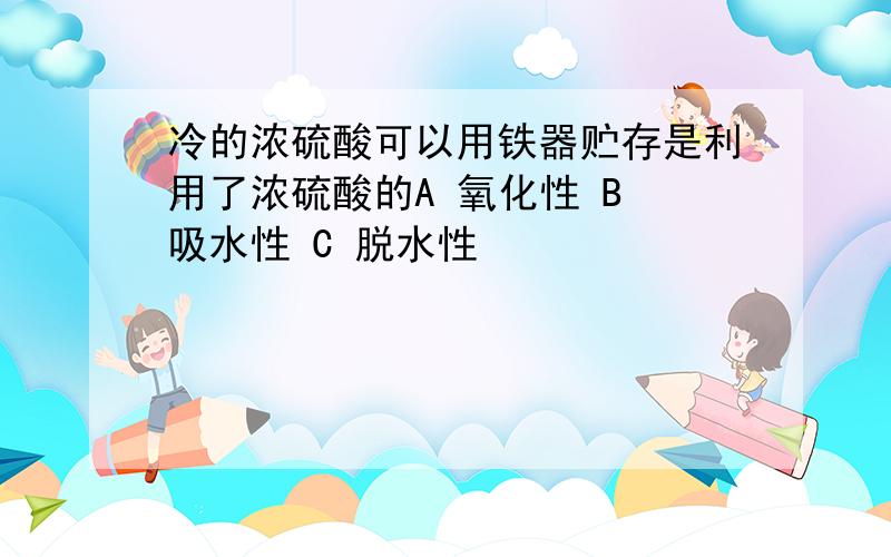 冷的浓硫酸可以用铁器贮存是利用了浓硫酸的A 氧化性 B 吸水性 C 脱水性