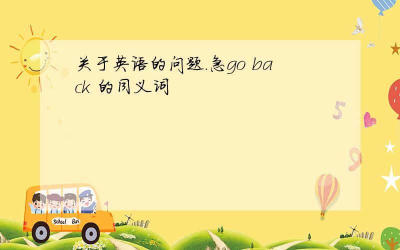 关于英语的问题.急go back 的同义词