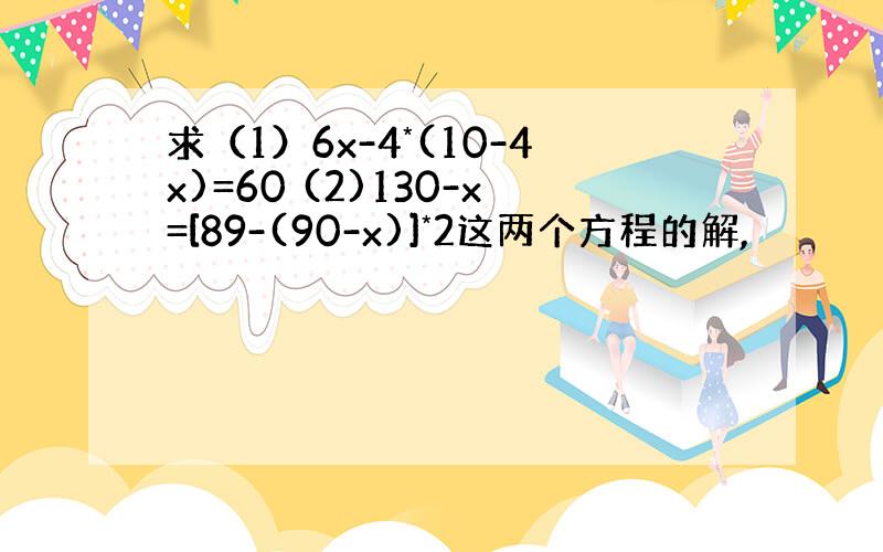 求（1）6x-4*(10-4x)=60 (2)130-x=[89-(90-x)]*2这两个方程的解,