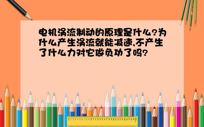 电机涡流制动的原理是什么?为什么产生涡流就能减速,不产生了什么力对它做负功了吗?