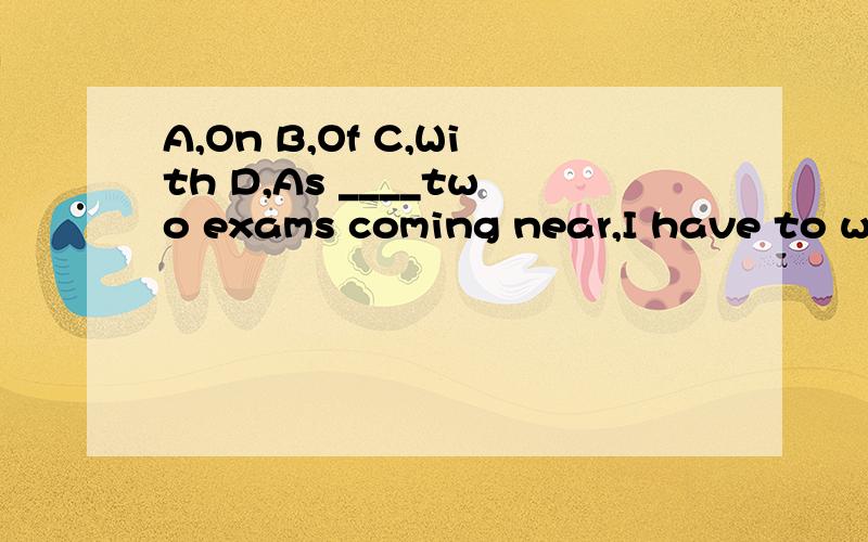 A,On B,Of C,With D,As ____two exams coming near,I have to wo