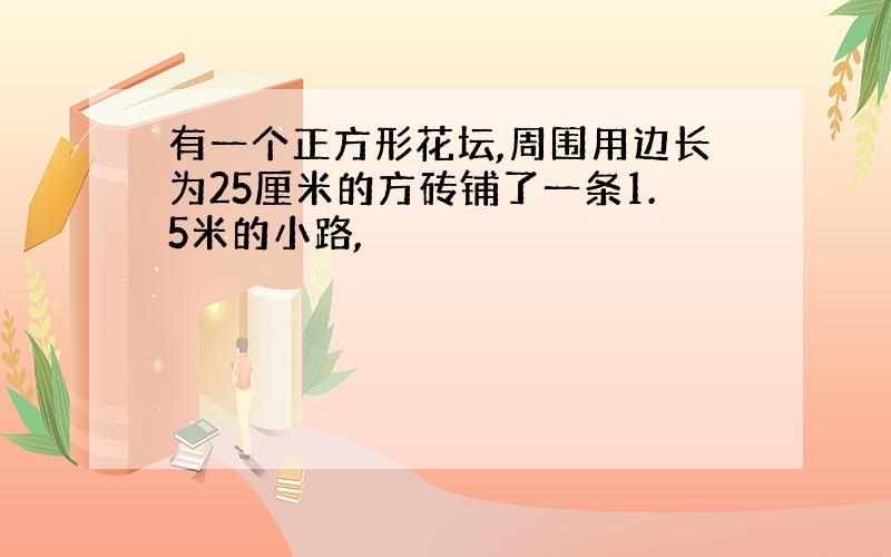 有一个正方形花坛,周围用边长为25厘米的方砖铺了一条1.5米的小路,