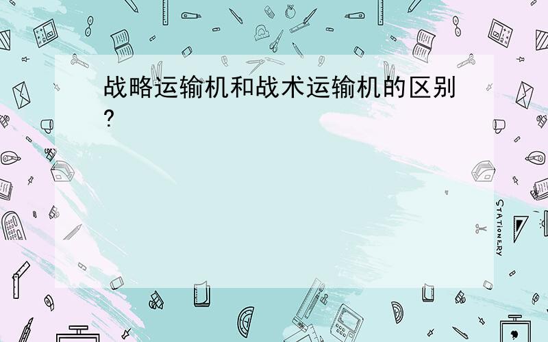 战略运输机和战术运输机的区别?