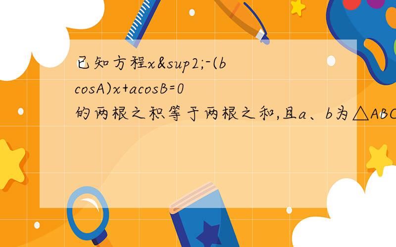 已知方程x²-(bcosA)x+acosB=0的两根之积等于两根之和,且a、b为△ABC的两边,A、B为a、b