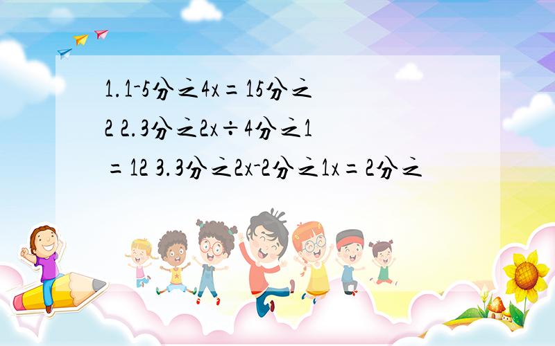 1.1-5分之4x=15分之2 2.3分之2x÷4分之1=12 3.3分之2x-2分之1x=2分之