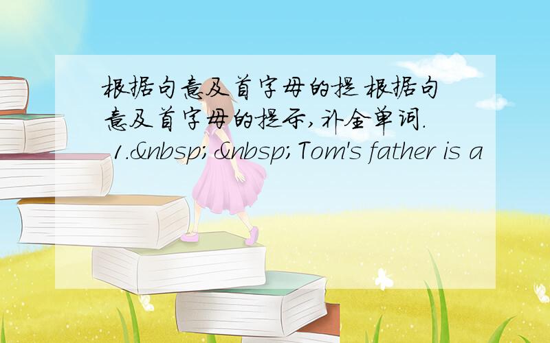 根据句意及首字母的提 根据句意及首字母的提示,补全单词. 1.  Tom's father is a