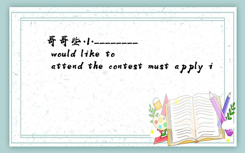 哥哥些.1.________ would like to attend the contest must apply i