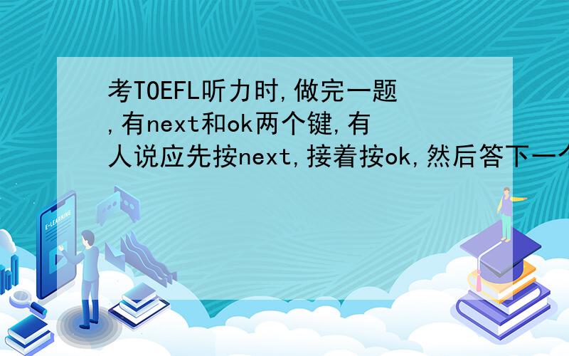 考TOEFL听力时,做完一题,有next和ok两个键,有人说应先按next,接着按ok,然后答下一个题.有人说这样不对,